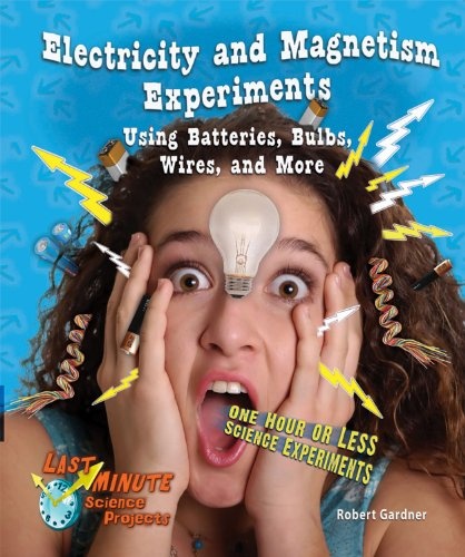 Electricity and Magnetism Experiments Using Batteries, Bulbs, Wires, and More: One Hour or Less Science Experiments (Last-Minute Science Projects)