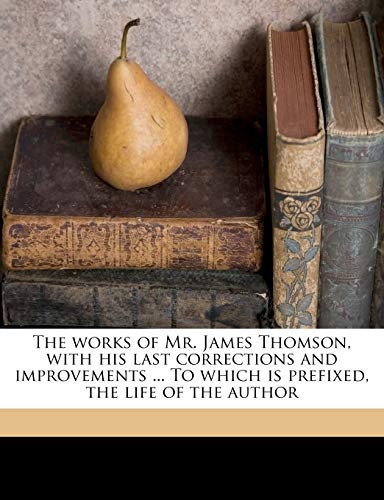 The works of Mr. James Thomson, with his last corrections and improvements ... To which is prefixed, the life of the author