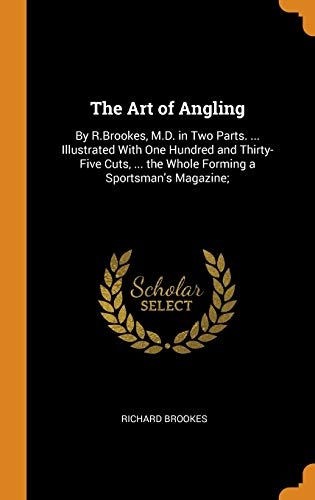 The Art of Angling: By R.Brookes, M.D. in Two Parts. ... Illustrated with One Hundred and Thirty-Five Cuts, ... the Whole Forming a Sportsman's Magazine;