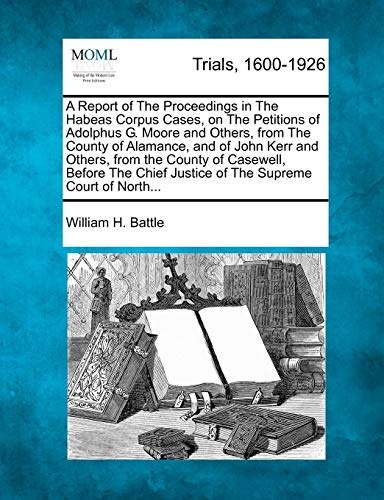 A Report of The Proceedings in The Habeas Corpus Cases, on The Petitions of Adolphus G. Moore and Others, from The County of Alamance, and of John ... Justice of The Supreme Court of North...