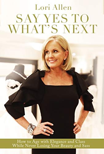 Say Yes to Whatâs Next: How to Age with Elegance and Class While Never Losing Your Beauty and Sass!