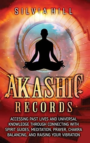 Akashic Records: Accessing Past Lives and Universal Knowledge through Connecting with Spirit Guides, Meditation, Prayer, Chakra Balancing, and Raising Your Vibration