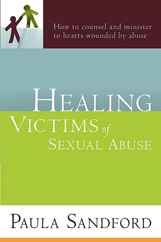 Healing Victims Of Sexual Abuse: How to Counsel and Minister to Hearts Wounded by Abuse