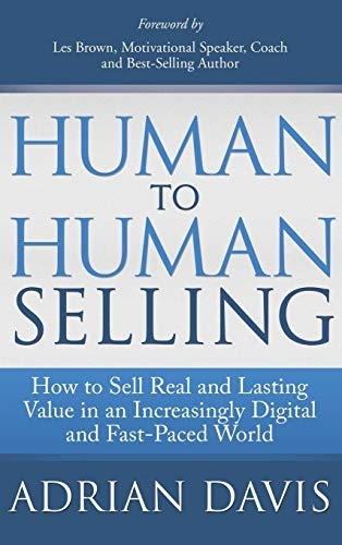 Human to Human Selling: How to Sell Real and Lasting Value in an Increasingly Digital and Fast-Paced World