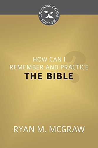 How Can I Remember and Practice the Bible? (Cultivating Biblical Godliness)