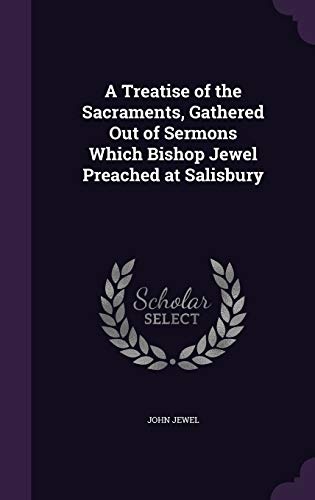 A Treatise of the Sacraments, Gathered Out of Sermons Which Bishop Jewel Preached at Salisbury
