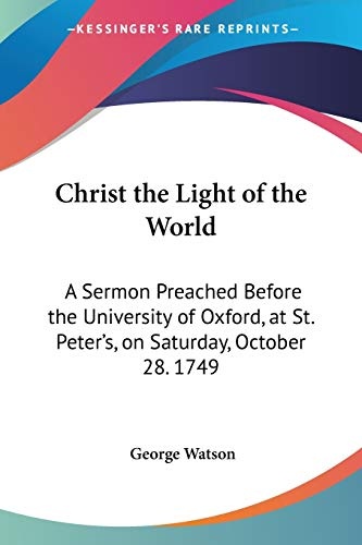Christ the Light of the World: A Sermon Preached Before the University of Oxford, at St. Peter's, on Saturday, October 28. 1749