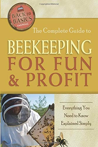 The Complete Guide to Beekeeping for Fun & Profit Everything You Need to Know Explained Simply (Back-To-Basics)