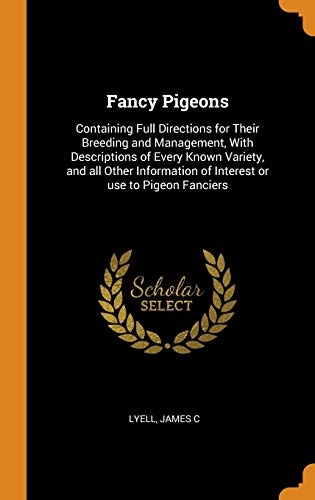 Fancy Pigeons: Containing Full Directions for Their Breeding and Management, With Descriptions of Every Known Variety, and all Other Information of Interest or use to Pigeon Fanciers