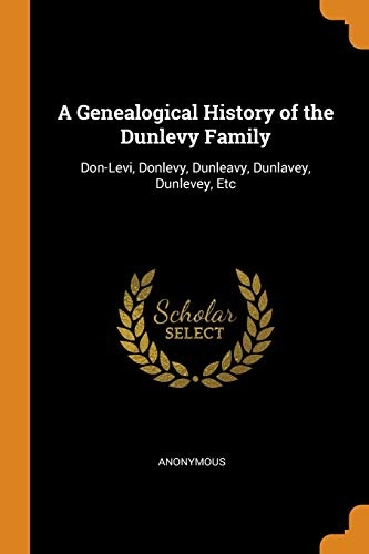 A Genealogical History of the Dunlevy Family: Don-Levi, Donlevy, Dunleavy, Dunlavey, Dunlevey, Etc