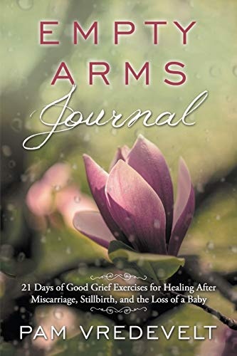 Empty Arms Journal: 21 Days of Good Grief Exercises for Healing After Miscarriage, Stillbirth, or the Loss of a Baby
