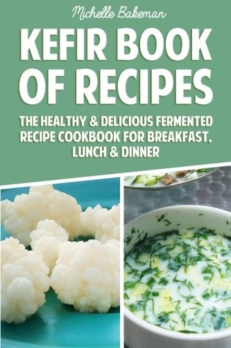 Kefir Book of Recipes: The Healthy & Delicious Fermented Recipe Cookbook For Breakfast, Lunch & Dinner