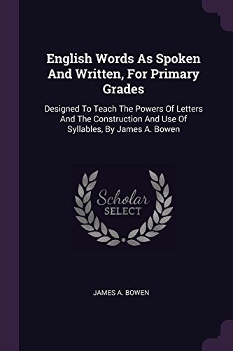English Words As Spoken And Written, For Primary Grades: Designed To Teach The Powers Of Letters And The Construction And Use Of Syllables, By James A. Bowen
