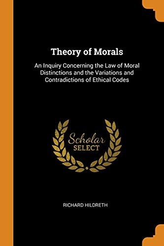 Theory of Morals: An Inquiry Concerning the Law of Moral Distinctions and the Variations and Contradictions of Ethical Codes
