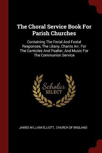 The Choral Service Book For Parish Churches: Containing The Ferial And Festal Responses, The Litany, Chants Arr. For The Canticles And Psalter, And Music For The Communion Service