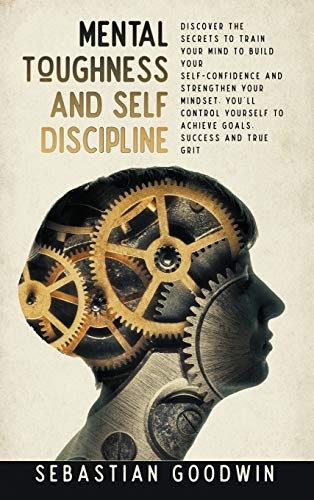 Mental Toughness And Self Discipline: Discover The Secrets To Train Your Mind To Build Your Self-confidence And Strengthen Your Mindset. You'll Control Yourself To Achieve Goals, Success And True Grit