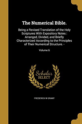 The Numerical Bible.: Being a Revised Translation of the Holy Scriptures with Expository Notes: Arranged, Divided, and Briefly Characterized According ... of Their Numerical Structure. -; Volume 6