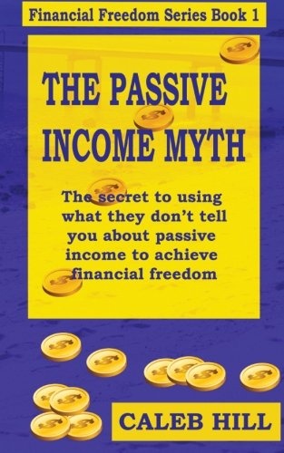 The Passive Income Myth: The secret to using what they don't tell you about passive income to gain financial freedom (Financial Freedom Series) (Volume 1)