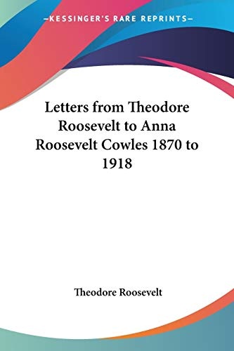 Letters from Theodore Roosevelt to Anna Roosevelt Cowles 1870 to 1918