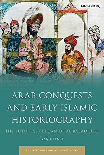 Arab Conquests and Early Islamic Historiography: The Futuh al-Buldan of al-Baladhuri (Early and Medieval Islamic World)