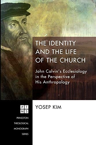 The Identity and the Life of the Church: John Calvin's Ecclesiology in the Perspective of His Anthropology (Princeton Theological Monograph)