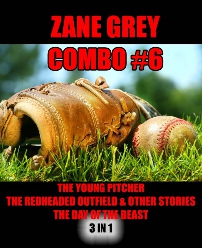 Zane Grey Combo #6: The Young Pitcher/The Redheaded Outfield & Other Baseball Stories/The Day of the Beast (Zane Grey Omnibus)