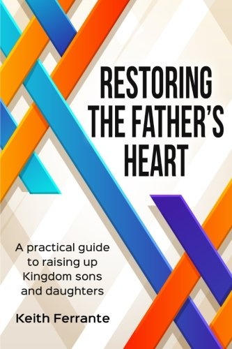 Restoring the Father's Heart: A Practical Guide to Raising Up Kingdom Sons and Daughters