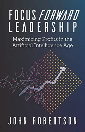Focus Forward Leadership: Maximizing Profits in the Artificial Intelligence Age