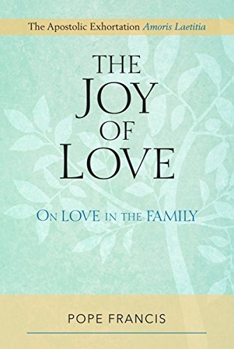 Joy of Love, The: On Love in the Family; The Apostolic Exhortation Amoris Laetitia