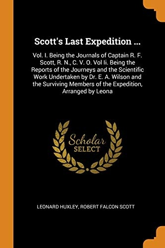 Scott's Last Expedition ...: Vol. I. Being the Journals of Captain R. F. Scott, R. N., C. V. O. Vol Ii. Being the Reports of the Journeys and the ... Members of the Expedition, Arranged by Leona