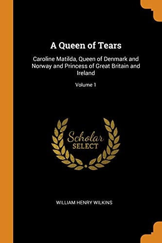 A Queen of Tears: Caroline Matilda, Queen of Denmark and Norway and Princess of Great Britain and Ireland; Volume 1