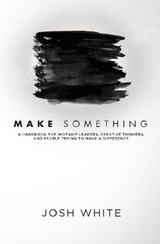 Make Something: A Handbook for Worship Leaders, Creative Thinkers, and People Trying to Make a Difference