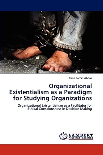 Organizational Existentialism as a Paradigm for Studying Organizations: Organizational Existentialism as a Facilitator for Ethical Consciousness in Decision Making