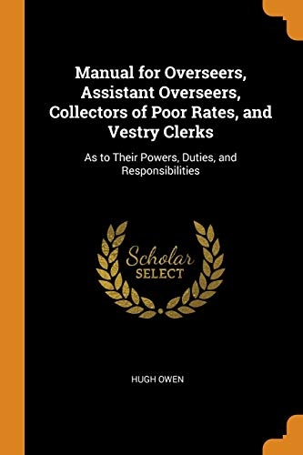 Manual for Overseers, Assistant Overseers, Collectors of Poor Rates, and Vestry Clerks: As to Their Powers, Duties, and Responsibilities