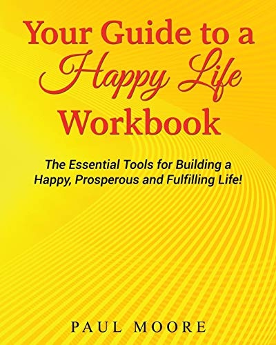 Your Guide to a Happy Life Workbook: The Essential Tools for Building a Happy, Prosperous and Fulfilling Life!