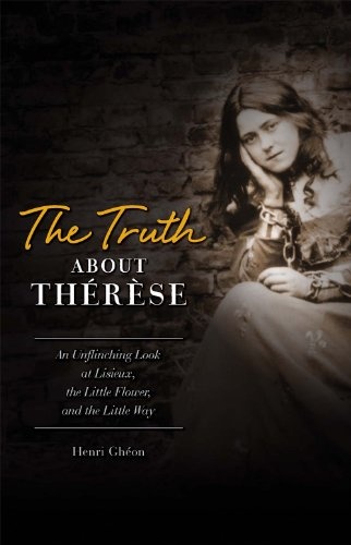 The Truth About Therese: An Unflinching Look at Lisieux, the Little Flower, and the Little Way