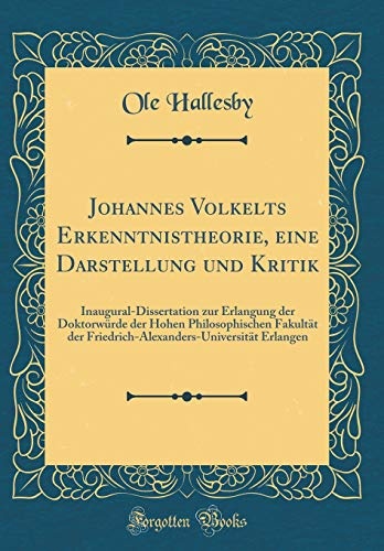 Johannes Volkelts Erkenntnistheorie, Eine Darstellung Und Kritik: Inaugural-Dissertation Zur Erlangung Der DoktorwÃ¼rde Der Hohen Philosophischen ... Erlangen (Classic Reprint) (German Edition)