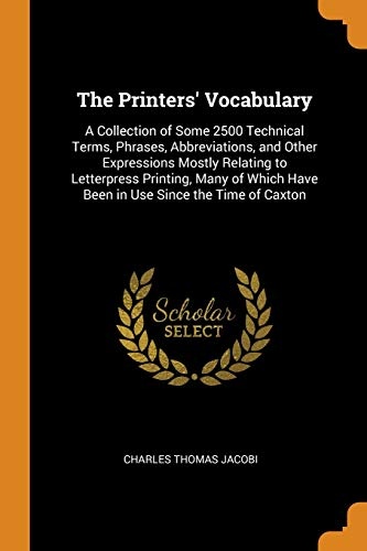 The Printers' Vocabulary: A Collection of Some 2500 Technical Terms, Phrases, Abbreviations, and Other Expressions Mostly Relating to Letterpress ... Have Been in Use Since the Time of Caxton