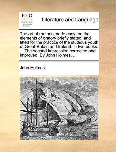 The art of rhetoric made easy: or, the elements of oratory briefly stated, and fitted for the practice of the studious youth of Great-Britain and ... corrected and improved. By John Holmes, ...