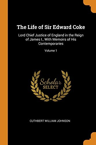 The Life of Sir Edward Coke: Lord Chief Justice of England in the Reign of James I., with Memoirs of His Contemporaries; Volume 1
