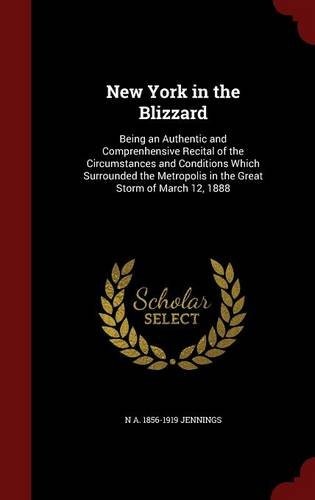 New York in the Blizzard: Being an Authentic and Comprenhensive Recital of the Circumstances and Conditions Which Surrounded the Metropolis in the Great Storm of March 12, 1888