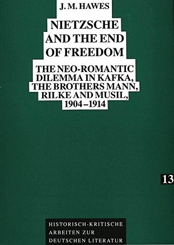Nietzsche and the End of Freedom: The neo-Romantic dilemma in Kafka, the brothers Mann, Rilke and Musil, 1904-1914 (Historisch-kritische Arbeiten zur deutschen Literatur)