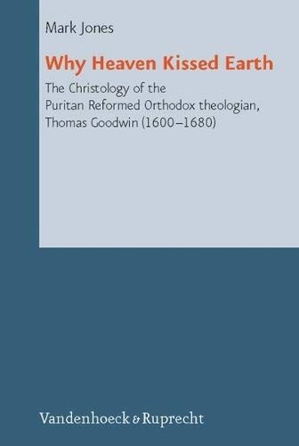 Why Heaven Kissed Earth: The Christology of the Puritan Reformed Orthodox Theologian, Thomas Goodwin (1600-1680) (Reformed Historical Theology)