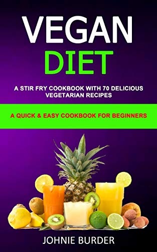Vegan Diet Cookbook: A Stir Fry Cookbook with 70 Delicious Vegetarian Recipes (A Quick & Easy cookbook for beginners)