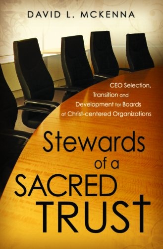 Stewards of a Sacred Trust: CEO Selection, Transition and Development for Boards of Christ-centered Organizations