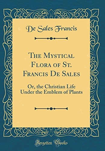 The Mystical Flora of St. Francis de Sales: Or, the Christian Life Under the Emblem of Plants (Classic Reprint)