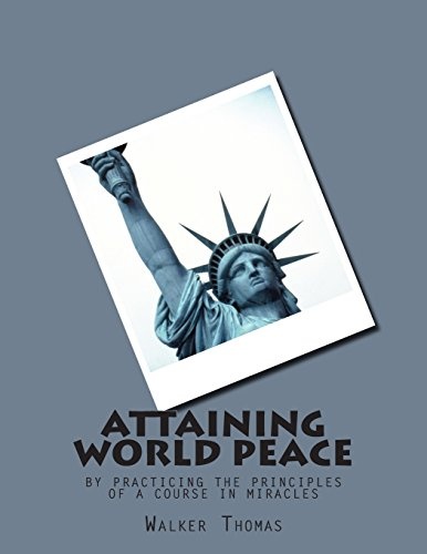 Attaining World Peace: by Practicing the Principles of a Course in Miracles (PEACE PLEASE: 1,000 Proposals to Transform the Planet and Usher in a New ... Peace and Prosperity for All - No Exceptions)