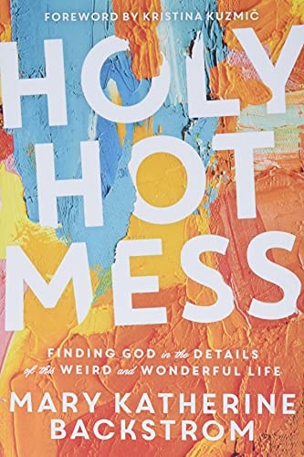 Holy Hot Mess: Finding God in the Details of this Weird and Wonderful Life