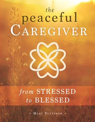 The Peaceful Caregiver: From Stressed to Blessed (The Heart of the Caregiver)
