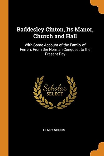 Baddesley Cinton, Its Manor, Church and Hall: With Some Account of the Family of Ferrers from the Norman Conquest to the Present Day